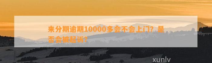 来分期逾期10000多会不会上门？是否会被起诉？