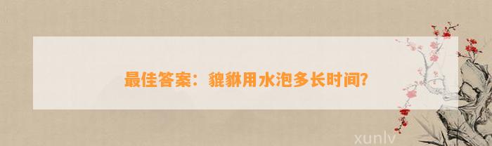 最佳答案：貔貅用水泡多长时间？