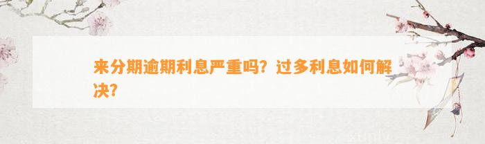 来分期逾期利息严重吗？过多利息如何解决？