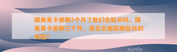 国美易卡逾期3个月了他们会起诉吗，国美易卡逾期三个月，是否会面临被起诉的风险？