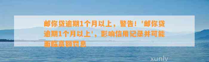 邮你贷逾期1个月以上，警告！'邮你贷逾期1个月以上'，影响信用记录并可能面临高额罚息