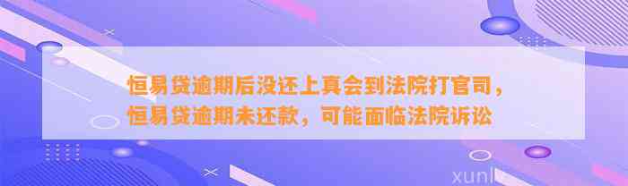 恒易贷逾期后没还上真会到法院打官司，恒易贷逾期未还款，可能面临法院诉讼