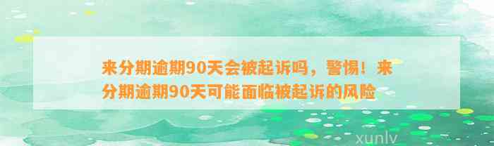 来分期逾期90天会被起诉吗，警惕！来分期逾期90天可能面临被起诉的风险