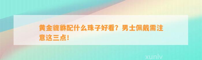 黄金貔貅配什么珠子好看？男士佩戴需留意这三点！