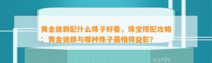 黄金貔貅配什么珠子好看，珠宝搭配攻略：黄金貔貅与哪种珠子最相得益彰？