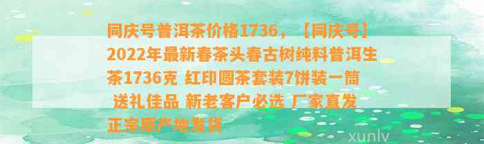 同庆号普洱茶价格1736，【同庆号】2022年最新春茶头春古树纯料普洱生茶1736克 红印圆茶套装7饼装一筒 送礼佳品 新老客户必选 厂家直发 正宗原产地发货