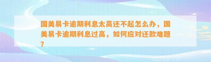 国美易卡逾期利息太高还不起怎么办，国美易卡逾期利息过高，如何应对还款难题？