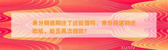 来分期逾期还了还能借吗，来分期逾期还款后，能否再次借款？