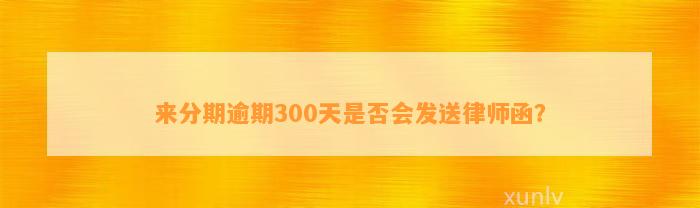 来分期逾期300天是否会发送律师函？