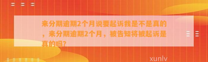 来分期逾期2个月说要起诉我是不是真的，来分期逾期2个月，被告知将被起诉是真的吗？