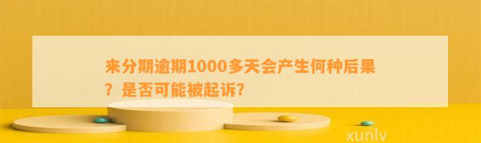 来分期逾期1000多天会产生何种后果？是否可能被起诉？