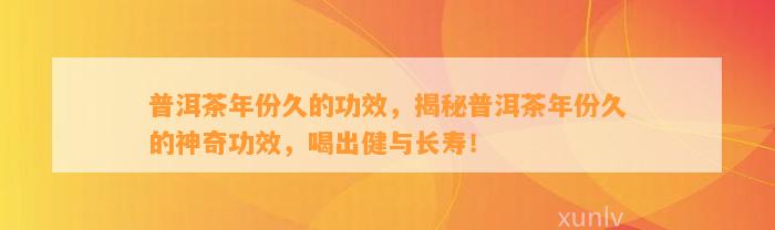 普洱茶年份久的功效，揭秘普洱茶年份久的神奇功效，喝出健与长寿！