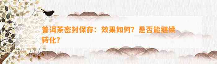 普洱茶密封保存：效果怎样？是不是能继续转化？