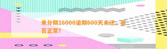 来分期16000逾期600天未还，是否正常？