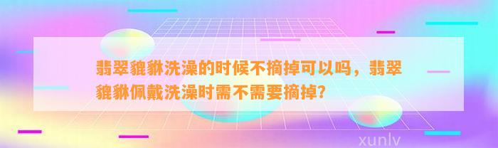 翡翠貔貅洗澡的时候不摘掉可以吗，翡翠貔貅佩戴洗澡时需不需要摘掉？