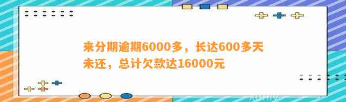 来分期逾期6000多，长达600多天未还，总计欠款达16000元