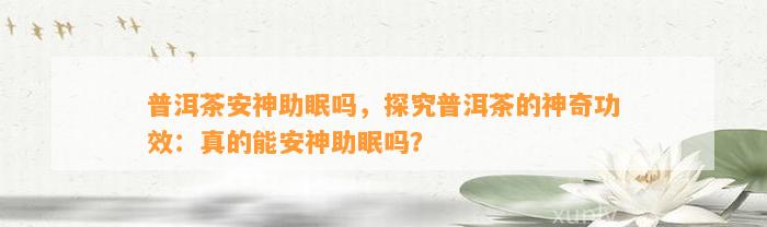 普洱茶安神助眠吗，探究普洱茶的神奇功效：真的能安神助眠吗？