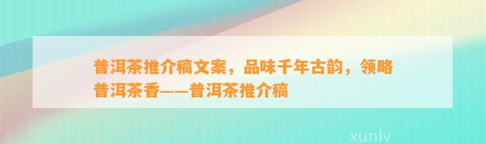 普洱茶推介稿文案，品味千年古韵，领略普洱茶香——普洱茶推介稿