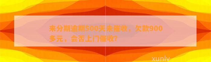 来分期逾期500天未催收，欠款900多元，会否上门催收？