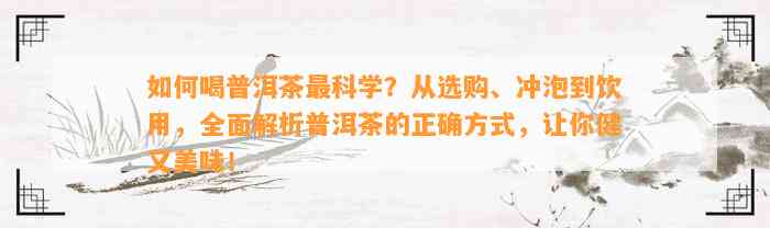 怎样喝普洱茶最科学？从选购、冲泡到饮用，全面解析普洱茶的正确方法，让你健又美味！