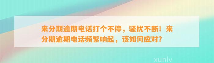 来分期逾期电话打个不停，骚扰不断！来分期逾期电话频繁响起，该如何应对？