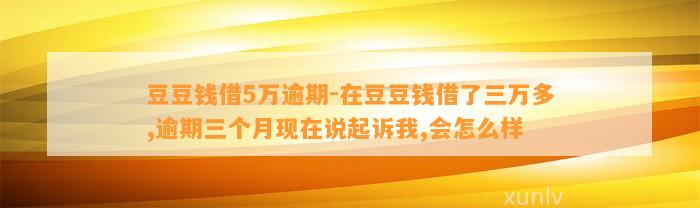 借5万逾期-在借了三万多,逾期三个月现在说起诉我,会怎么样