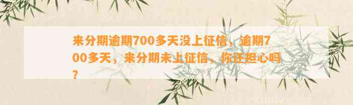 来分期逾期700多天没上征信，逾期700多天，来分期未上征信，你还担心吗？