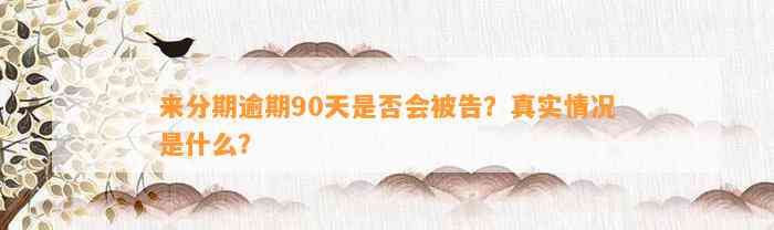 来分期逾期90天是否会被告？真实情况是什么？