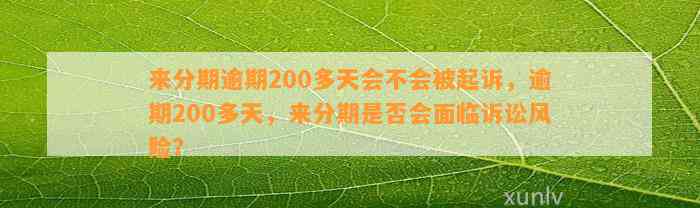 来分期逾期200多天会不会被起诉，逾期200多天，来分期是否会面临诉讼风险？