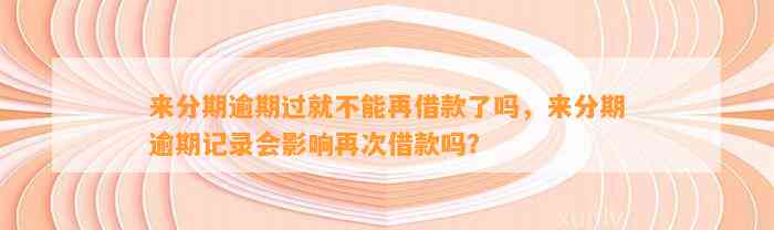 来分期逾期过就不能再借款了吗，来分期逾期记录会影响再次借款吗？