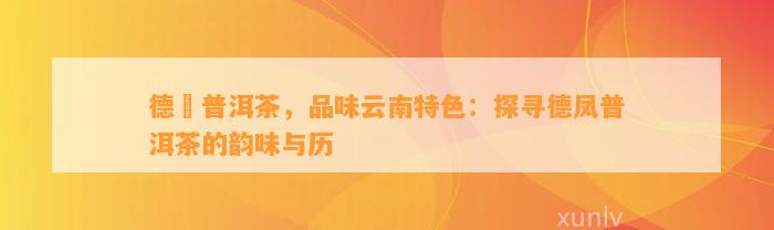 德鳯普洱茶，品味云南特色：探寻德凤普洱茶的韵味与历