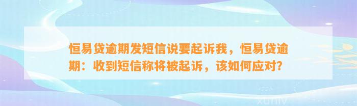 恒易贷逾期发短信说要起诉我，恒易贷逾期：收到短信称将被起诉，该如何应对？