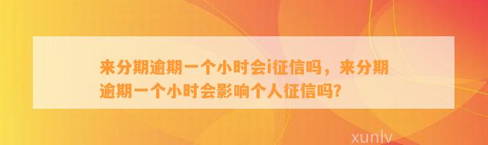 来分期逾期一个小时会i征信吗，来分期逾期一个小时会影响个人征信吗？