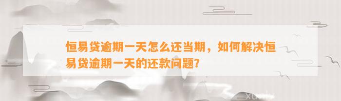 恒易贷逾期一天怎么还当期，如何解决恒易贷逾期一天的还款问题？