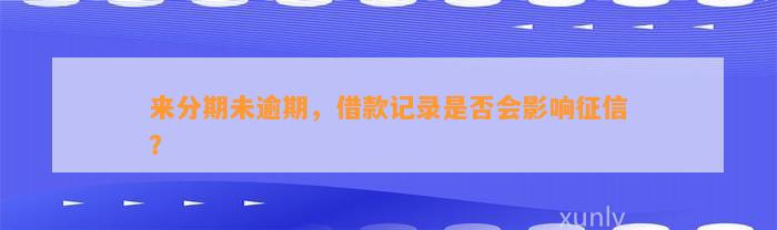 来分期未逾期，借款记录是否会影响征信？