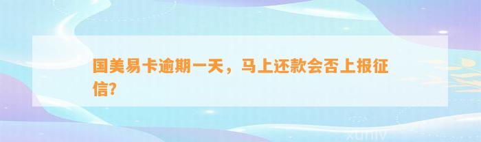 国美易卡逾期一天，马上还款会否上报征信？