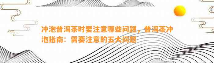 冲泡普洱茶时要留意哪些疑问，普洱茶冲泡指南：需要留意的五大疑问