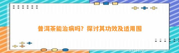 普洱茶能治病吗？探讨其功效及适用围