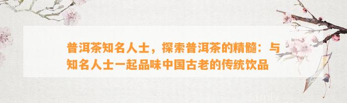 普洱茶知名人士，探索普洱茶的精髓：与知名人士一起品味中国古老的传统饮品