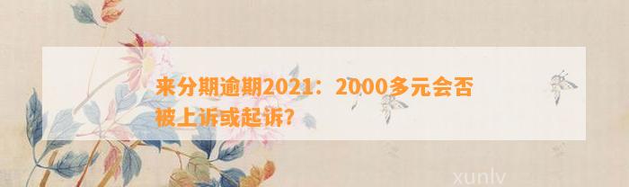 来分期逾期2021：2000多元会否被上诉或起诉？