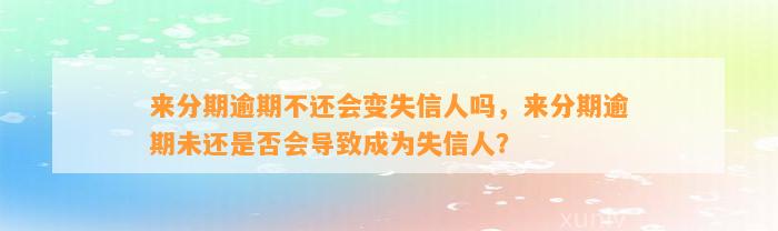 来分期逾期不还会变失信人吗，来分期逾期未还是否会导致成为失信人？