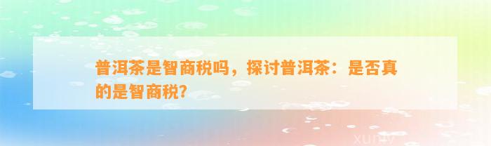 普洱茶是智商税吗，探讨普洱茶：是不是真的是智商税？