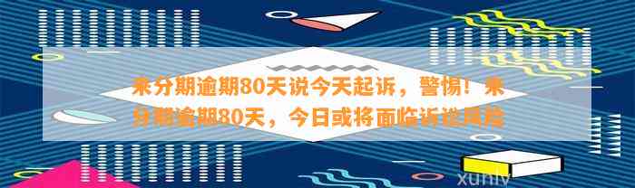 来分期逾期80天说今天起诉，警惕！来分期逾期80天，今日或将面临诉讼风险