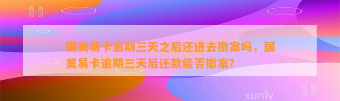 国美易卡逾期三天之后还进去撤案吗，国美易卡逾期三天后还款能否撤案？