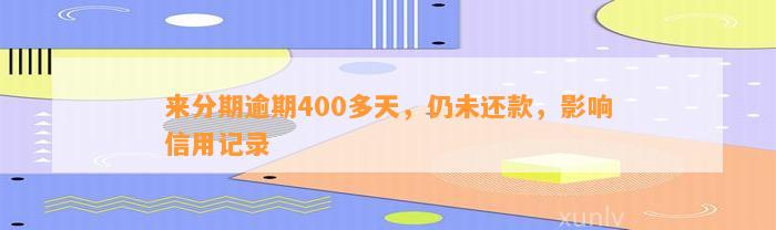 来分期逾期400多天，仍未还款，影响信用记录