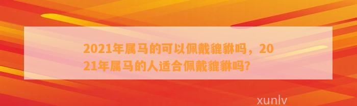 2021年属马的可以佩戴貔貅吗，2021年属马的人适合佩戴貔貅吗？