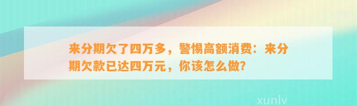 来分期欠了四万多，警惕高额消费：来分期欠款已达四万元，你该怎么做？