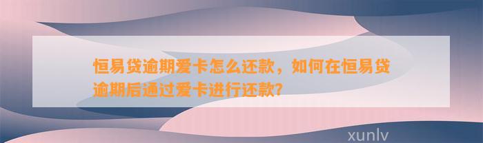 恒易贷逾期爱卡怎么还款，如何在恒易贷逾期后通过爱卡进行还款？