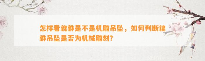 怎样看貔貅是不是机雕吊坠，怎样判断貔貅吊坠是不是为机械雕刻？