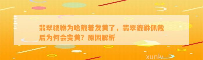 翡翠貔貅为啥戴着发黄了，翡翠貔貅佩戴后为何会变黄？起因解析